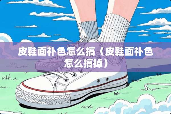 皮鞋面补色怎么搞（皮鞋面补色怎么搞掉）