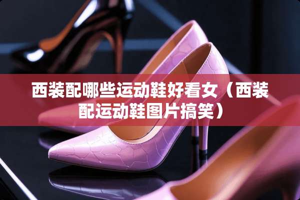 西装配哪些运动鞋好看女（西装配运动鞋图片搞笑）