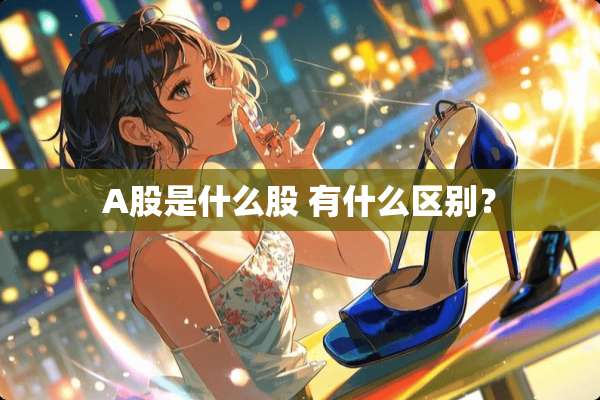 A股是什么股 有什么区别？