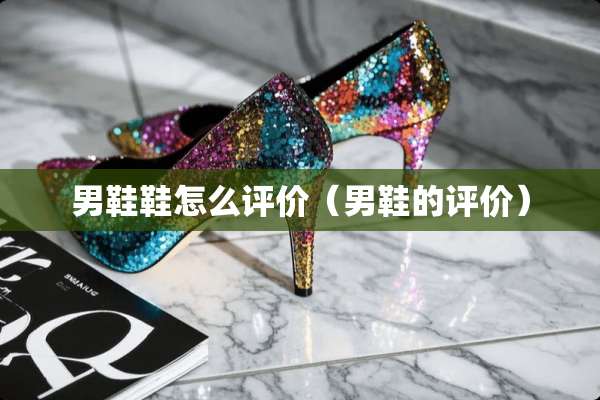 男鞋鞋怎么评价（男鞋的评价）