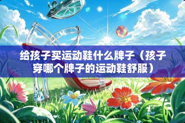 给孩子买运动鞋什么牌子（孩子穿哪个牌子的运动鞋舒服）