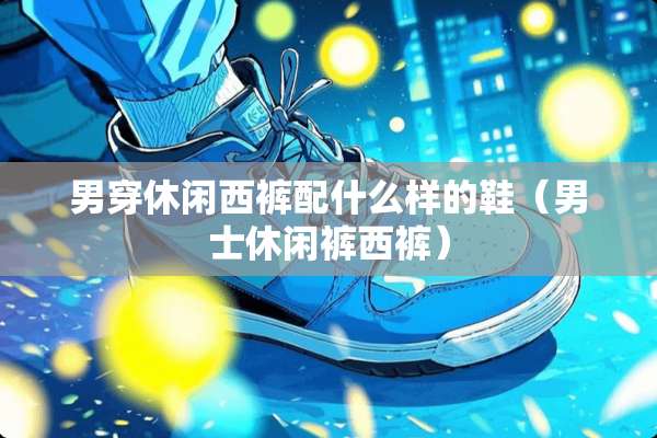 男穿休闲西裤配什么样的鞋（男士休闲裤西裤）