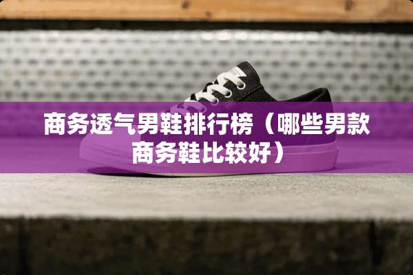 商务透气男鞋排行榜（哪些男款商务鞋比较好）