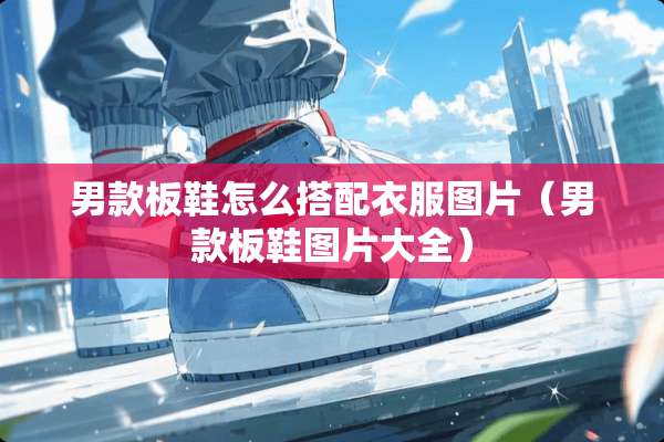 男款板鞋怎么搭配衣服图片（男款板鞋图片大全）