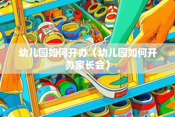 幼儿园如何开办（幼儿园如何开办家长会）