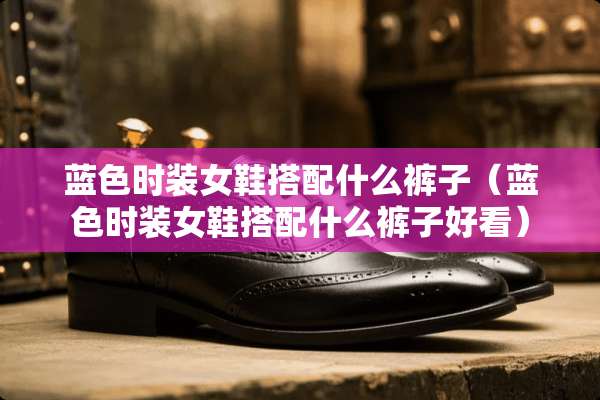 蓝色时装女鞋搭配什么裤子（蓝色时装女鞋搭配什么裤子好看）