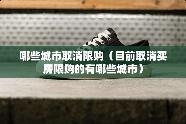 哪些城市取消限购（目前取消买房限购的有哪些城市）