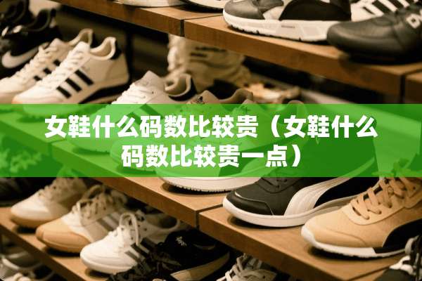 女鞋什么码数比较贵（女鞋什么码数比较贵一点）
