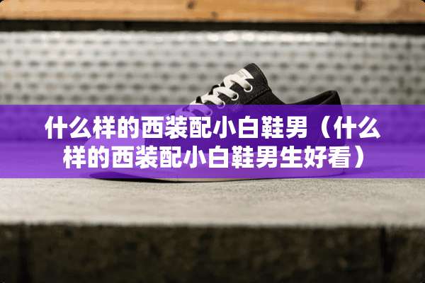 什么样的西装配小白鞋男（什么样的西装配小白鞋男生好看）