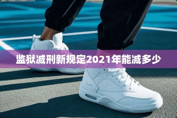 监狱减刑新规定2021年能减多少