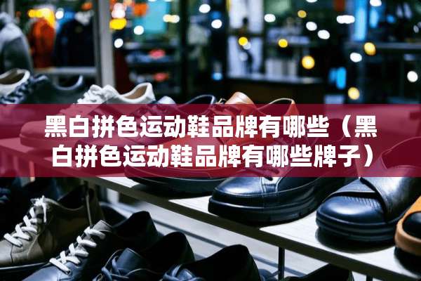 黑白拼色运动鞋品牌有哪些（黑白拼色运动鞋品牌有哪些牌子）