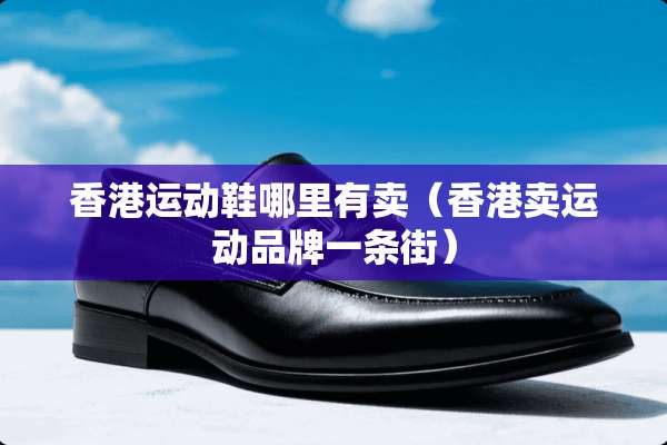 香港运动鞋哪里有卖（香港卖运动品牌一条街）