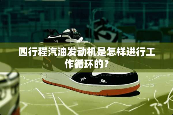 四行程汽油发动机是怎样进行工作循环的？