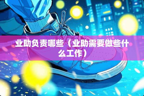 业助负责哪些（业助需要做些什么工作）
