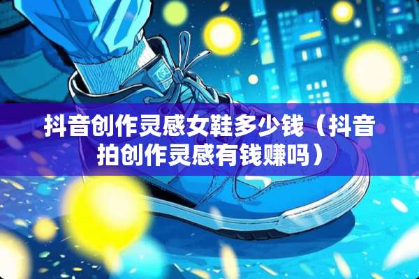 抖音创作灵感女鞋多少钱（抖音拍创作灵感有钱赚吗）