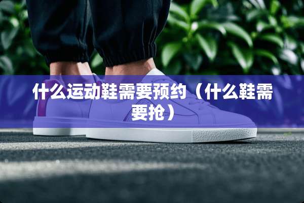 什么运动鞋需要预约（什么鞋需要抢）