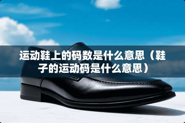运动鞋上的码数是什么意思（鞋子的运动码是什么意思）