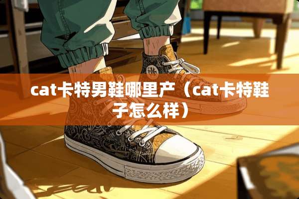 cat卡特男鞋哪里产（cat卡特鞋子怎么样）