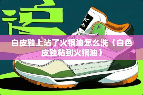 白皮鞋上沾了火锅油怎么洗（白色皮鞋粘到火锅油）