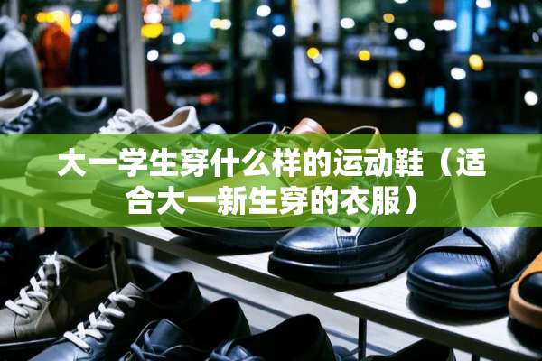 大一学生穿什么样的运动鞋（适合大一新生穿的衣服）