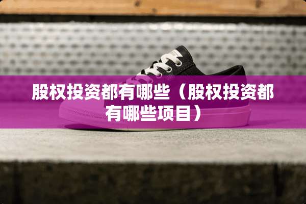 股权投资都有哪些（股权投资都有哪些项目）