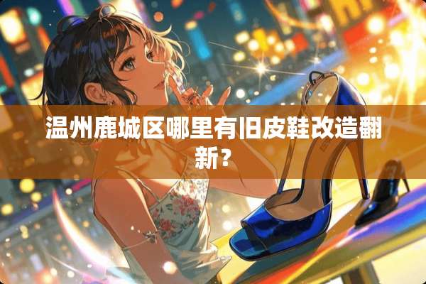 温州鹿城区哪里有旧皮鞋改造翻新？