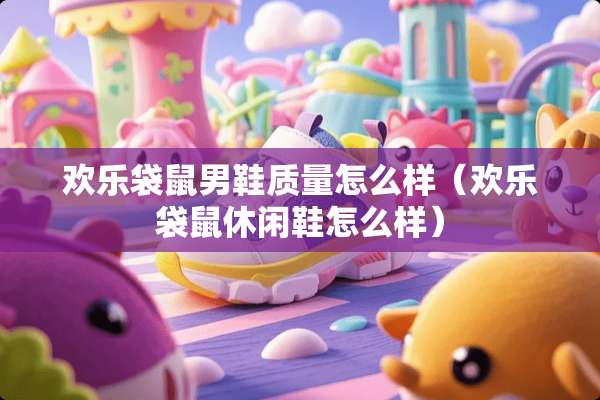 欢乐袋鼠男鞋质量怎么样（欢乐袋鼠休闲鞋怎么样）