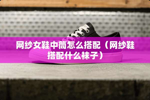 网纱女鞋中筒怎么搭配（网纱鞋搭配什么袜子）