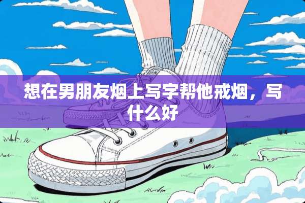 想在男朋友烟上写字帮他戒烟，写什么好