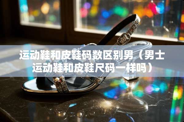 运动鞋和皮鞋码数区别男（男士运动鞋和皮鞋尺码一样吗）