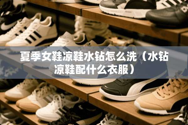 夏季女鞋凉鞋水钻怎么洗（水钻凉鞋配什么衣服）
