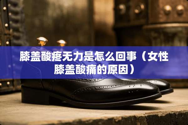 膝盖酸疼无力是怎么回事（女性膝盖酸痛的原因）