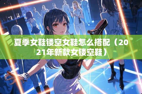 夏季女鞋镂空女鞋怎么搭配（2021年新款女镂空鞋）