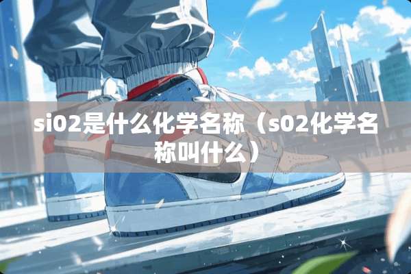 si02是什么化学名称（s02化学名称叫什么）