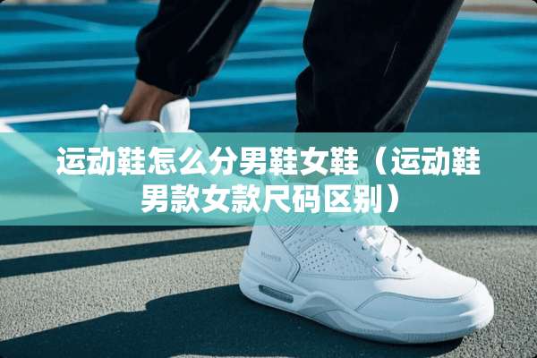 运动鞋怎么分男鞋女鞋（运动鞋男款女款尺码区别）