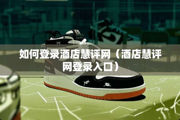 如何登录酒店慧评网（酒店慧评网登录入口）