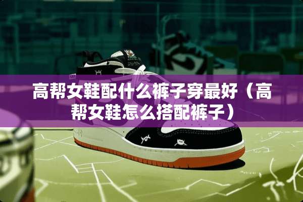 高帮女鞋配什么裤子穿最好（高帮女鞋怎么搭配裤子）