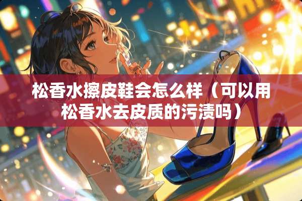 松香水擦皮鞋会怎么样（可以用松香水去皮质的污渍吗）