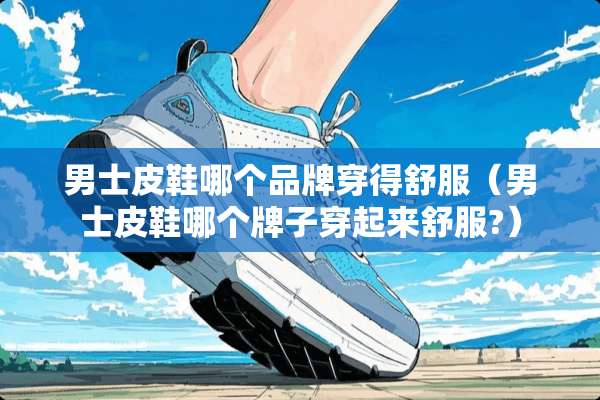 男士皮鞋哪个品牌穿得舒服（男士皮鞋哪个牌子穿起来舒服?）