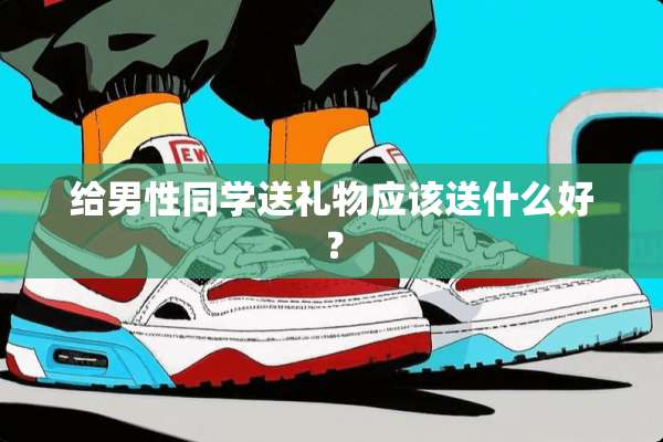 给男性同学送礼物应该送什么好？