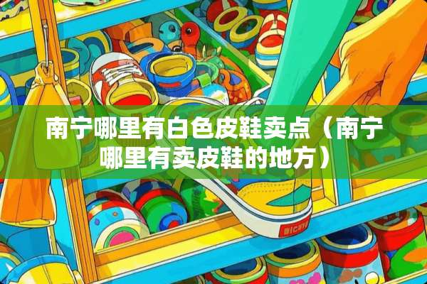 南宁哪里有白色皮鞋卖点（南宁哪里有卖皮鞋的地方）