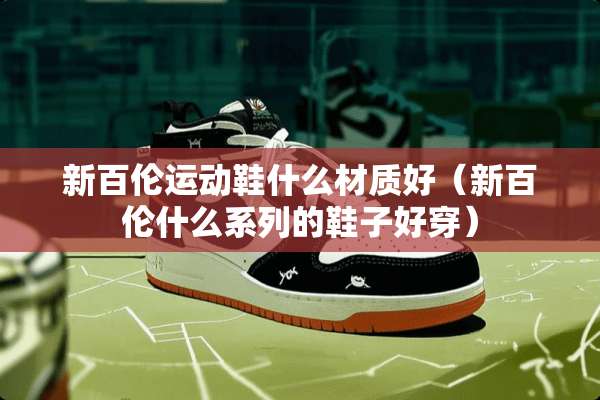 新百伦运动鞋什么材质好（新百伦什么系列的鞋子好穿）