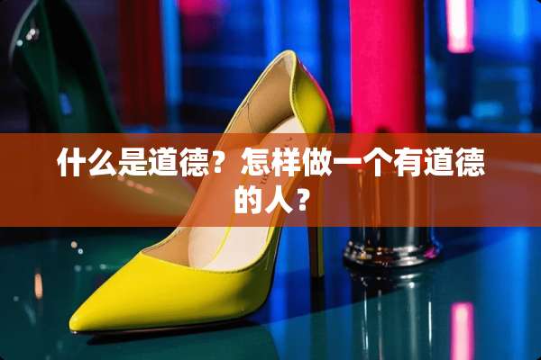 什么是道德？怎样做一个有道德的人？