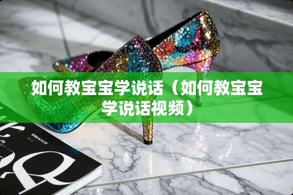 如何教宝宝学说话（如何教宝宝学说话视频）
