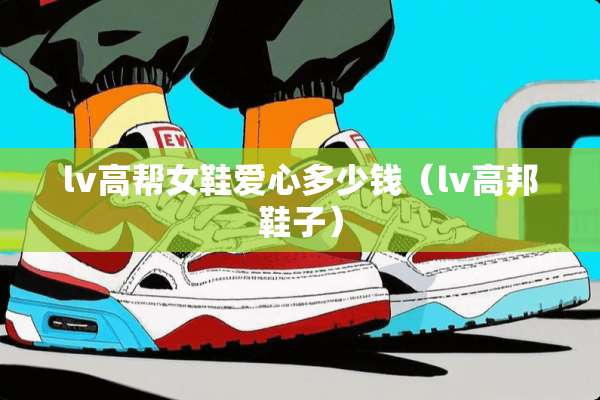 lv高帮女鞋爱心多少钱（lv高邦鞋子）