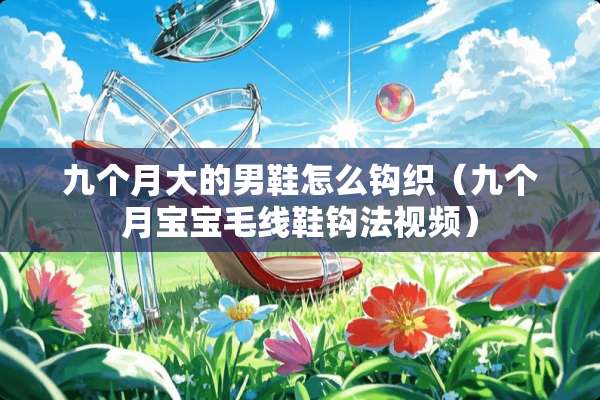 九个月大的男鞋怎么钩织（九个月宝宝毛线鞋钩法视频）