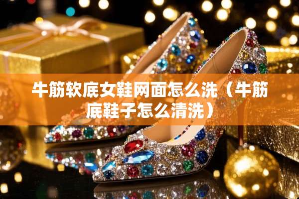 牛筋软底女鞋网面怎么洗（牛筋底鞋子怎么清洗）