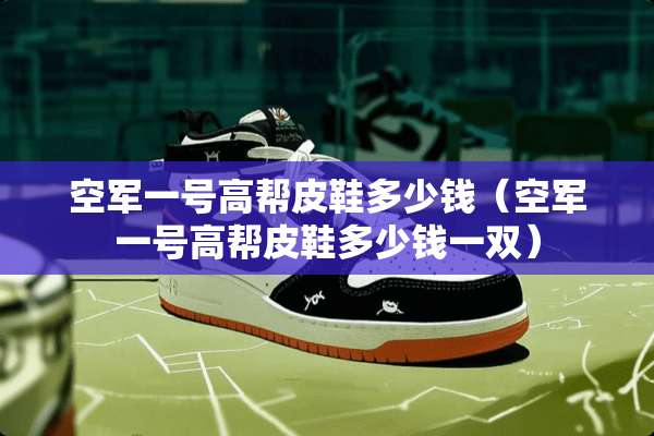 空军一号高帮皮鞋多少钱（空军一号高帮皮鞋多少钱一双）