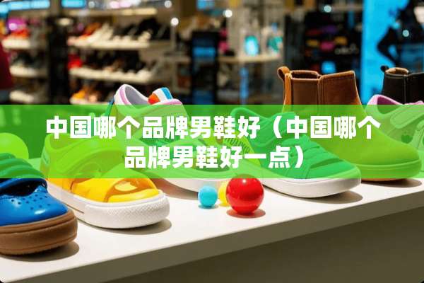 中国哪个品牌男鞋好（中国哪个品牌男鞋好一点）