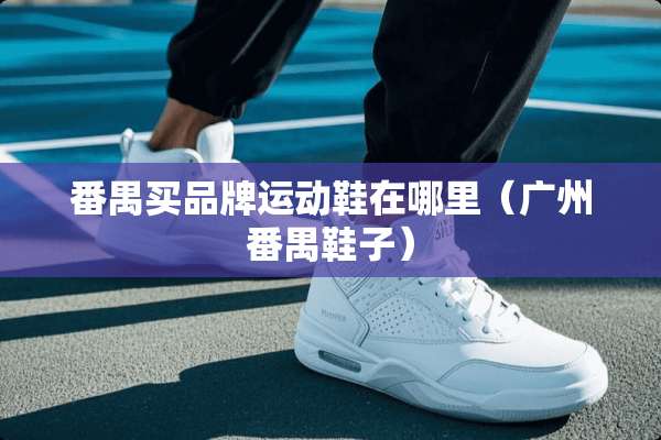 番禺买品牌运动鞋在哪里（广州番禺鞋子）